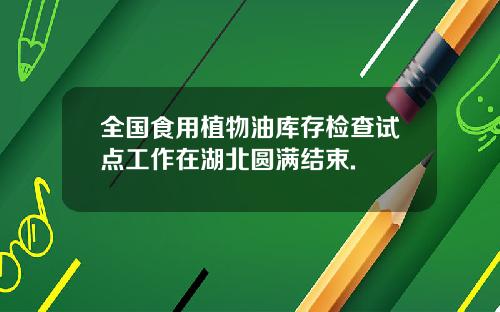 全国食用植物油库存检查试点工作在湖北圆满结束.