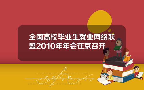 全国高校毕业生就业网络联盟2010年年会在京召开