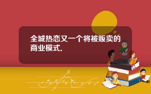 全城热恋又一个将被贩卖的商业模式.