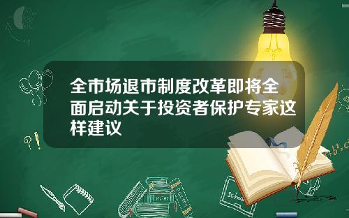 全市场退市制度改革即将全面启动关于投资者保护专家这样建议