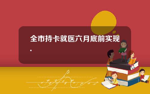 全市持卡就医六月底前实现.