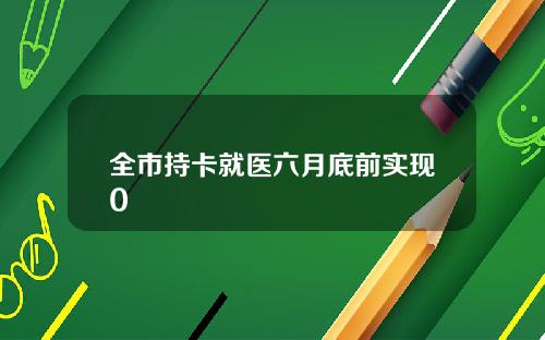 全市持卡就医六月底前实现0