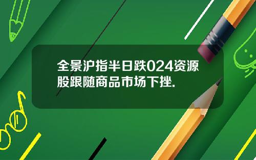全景沪指半日跌024资源股跟随商品市场下挫.