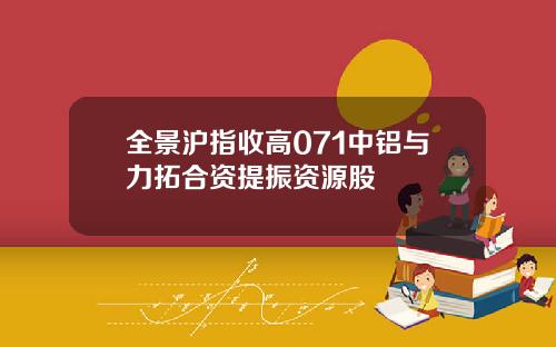 全景沪指收高071中铝与力拓合资提振资源股