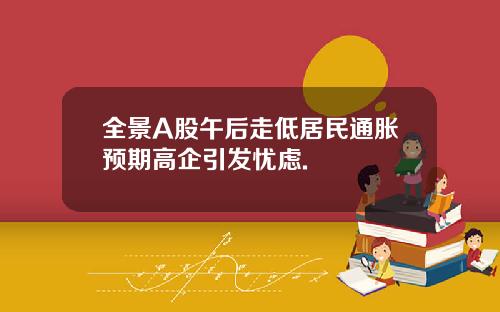 全景A股午后走低居民通胀预期高企引发忧虑.
