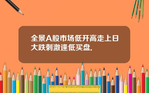 全景A股市场低开高走上日大跌刺激逢低买盘.