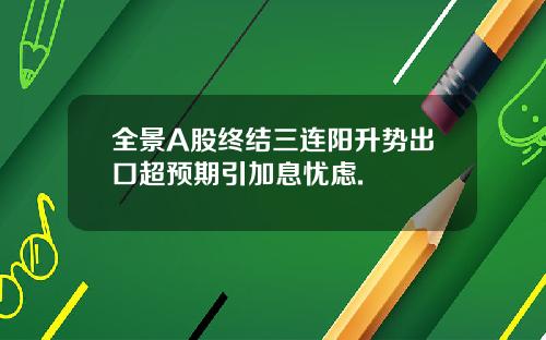 全景A股终结三连阳升势出口超预期引加息忧虑.