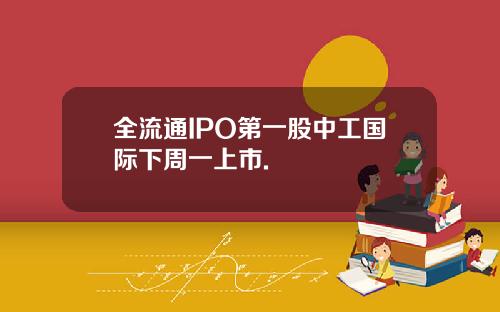 全流通IPO第一股中工国际下周一上市.