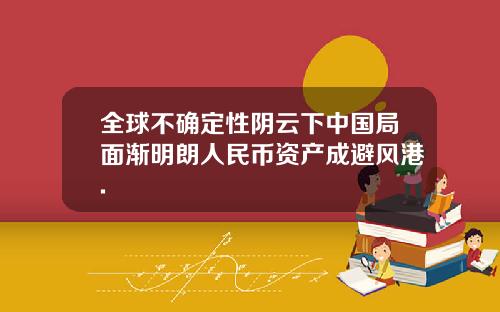全球不确定性阴云下中国局面渐明朗人民币资产成避风港.