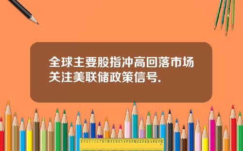 全球主要股指冲高回落市场关注美联储政策信号.
