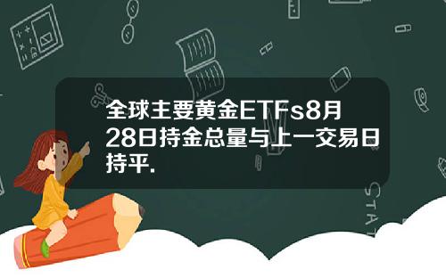 全球主要黄金ETFs8月28日持金总量与上一交易日持平.