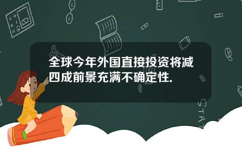 全球今年外国直接投资将减四成前景充满不确定性.