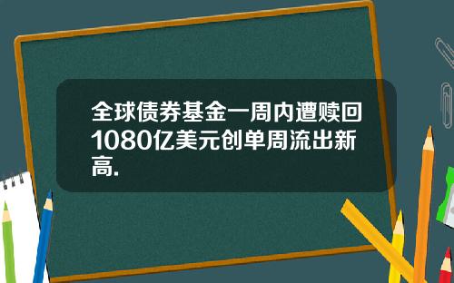 全球债券基金一周内遭赎回1080亿美元创单周流出新高.