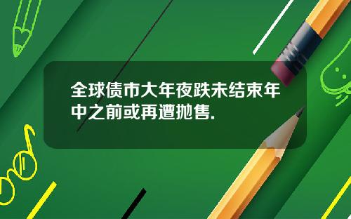 全球债市大年夜跌未结束年中之前或再遭抛售.
