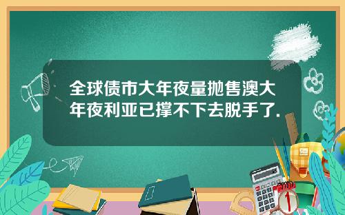 全球债市大年夜量抛售澳大年夜利亚已撑不下去脱手了.