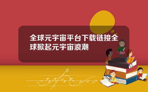 全球元宇宙平台下载链接全球掀起元宇宙浪潮