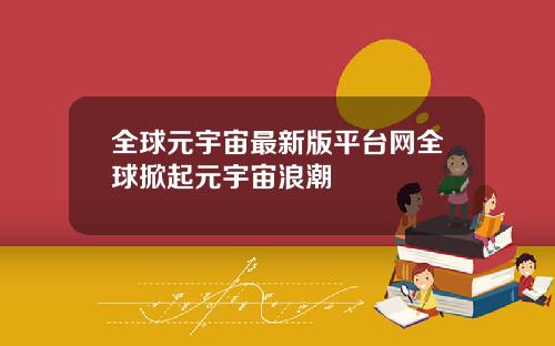 全球元宇宙最新版平台网全球掀起元宇宙浪潮