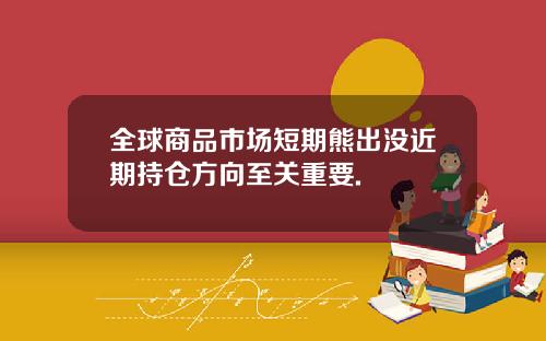 全球商品市场短期熊出没近期持仓方向至关重要.