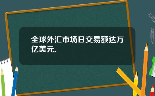 全球外汇市场日交易额达万亿美元.