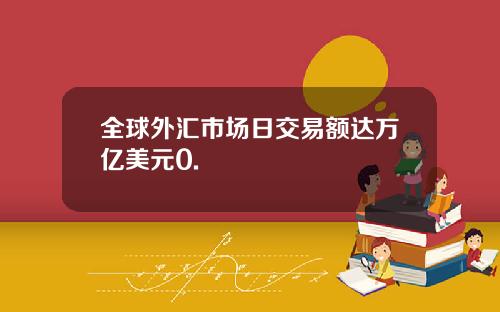 全球外汇市场日交易额达万亿美元0.