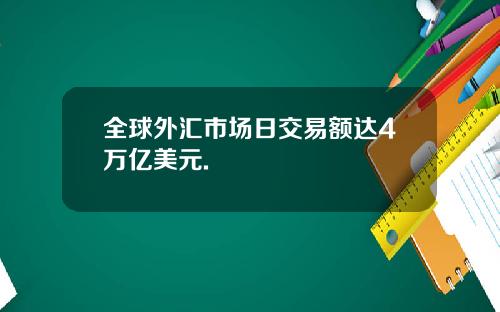 全球外汇市场日交易额达4万亿美元.