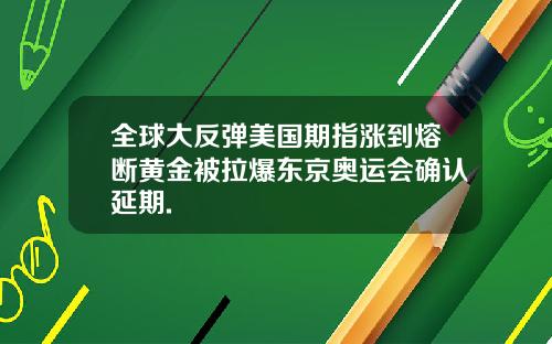 全球大反弹美国期指涨到熔断黄金被拉爆东京奥运会确认延期.