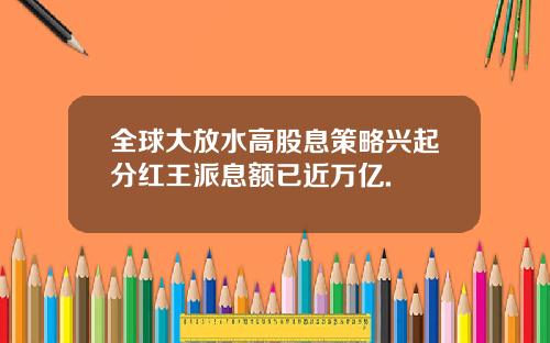 全球大放水高股息策略兴起分红王派息额已近万亿.