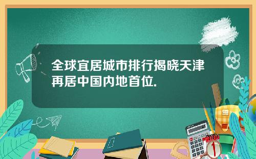 全球宜居城市排行揭晓天津再居中国内地首位.