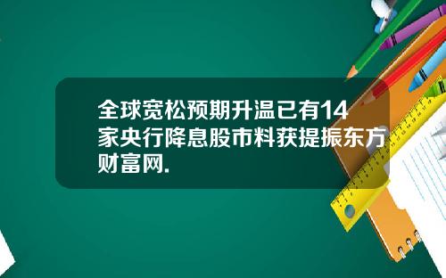 全球宽松预期升温已有14家央行降息股市料获提振东方财富网.