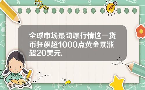 全球市场最劲爆行情这一货币狂飙超1000点黄金暴涨超20美元.