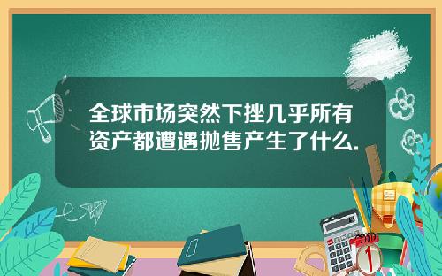 全球市场突然下挫几乎所有资产都遭遇抛售产生了什么.
