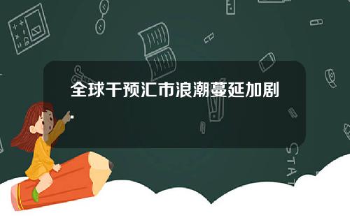 全球干预汇市浪潮蔓延加剧.