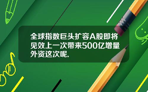 全球指数巨头扩容A股即将见效上一次带来500亿增量外资这次呢.