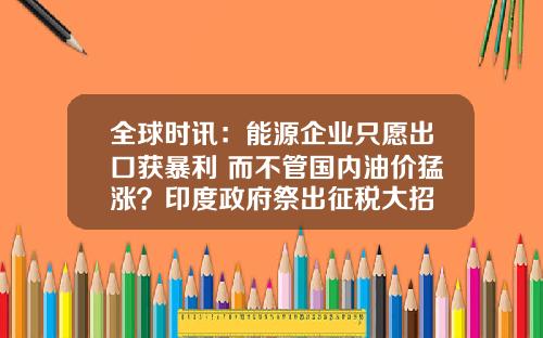 全球时讯：能源企业只愿出口获暴利 而不管国内油价猛涨？印度政府祭出征税大招