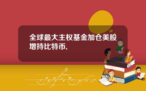 全球最大主权基金加仓美股增持比特币.