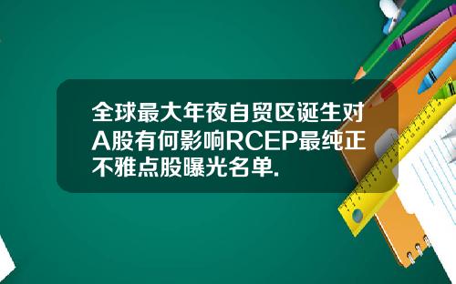 全球最大年夜自贸区诞生对A股有何影响RCEP最纯正不雅点股曝光名单.