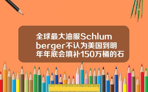 全球最大油服Schlumberger不认为美国到明年年底会填补150万桶的石油赤字.
