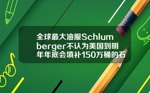 全球最大油服Schlumberger不认为美国到明年年底会填补150万桶的石油赤字