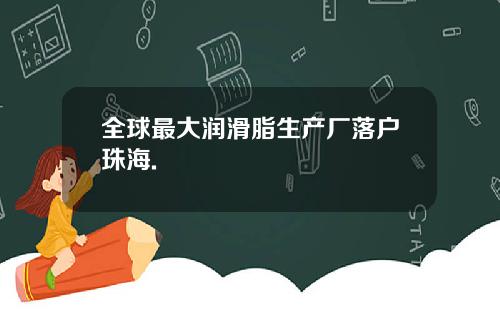 全球最大润滑脂生产厂落户珠海.