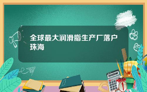 全球最大润滑脂生产厂落户珠海