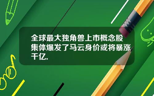 全球最大独角兽上市概念股集体爆发了马云身价或将暴涨千亿.
