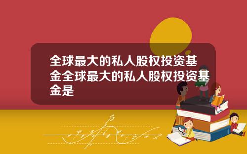 全球最大的私人股权投资基金全球最大的私人股权投资基金是