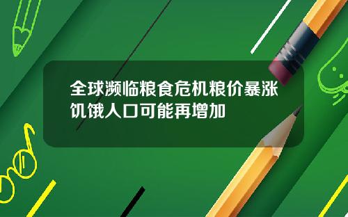 全球濒临粮食危机粮价暴涨饥饿人口可能再增加