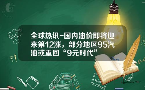 全球热讯-国内油价即将迎来第12涨，部分地区95汽油或重回“9元时代”