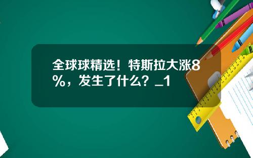 全球球精选！特斯拉大涨8%，发生了什么？_1