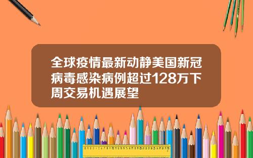 全球疫情最新动静美国新冠病毒感染病例超过128万下周交易机遇展望