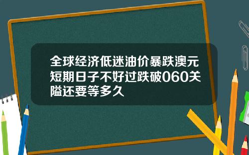 全球经济低迷油价暴跌澳元短期日子不好过跌破060关隘还要等多久
