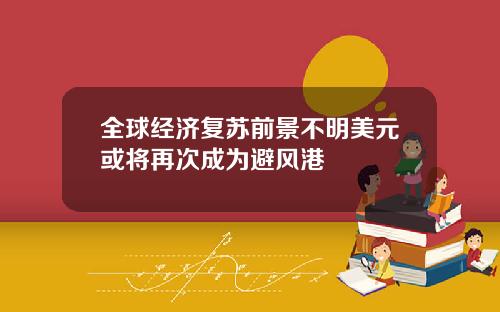 全球经济复苏前景不明美元或将再次成为避风港