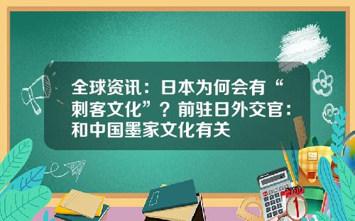 全球资讯：日本为何会有“刺客文化”？前驻日外交官：和中国墨家文化有关