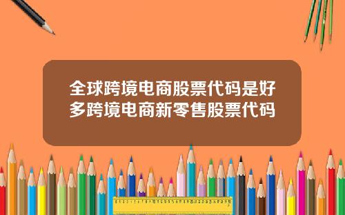 全球跨境电商股票代码是好多跨境电商新零售股票代码